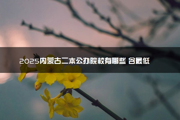 2025内蒙古二本公办院校有哪些 含最低分数线及名单排名