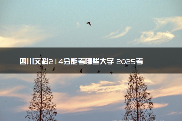 四川文科214分能考哪些大学 2025考生稳上的大学名单