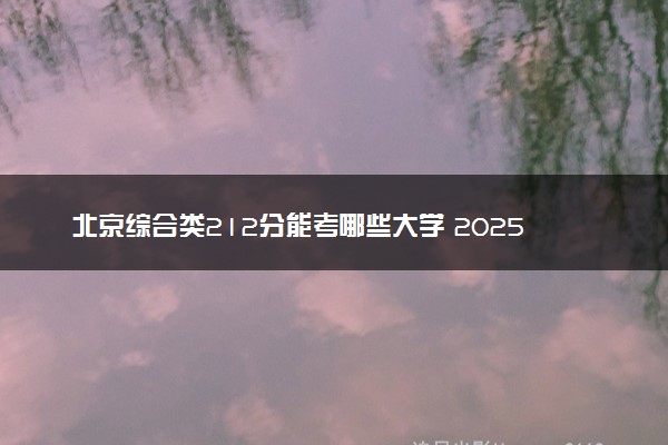 北京综合类212分能考哪些大学 2025考生稳上的大学名单
