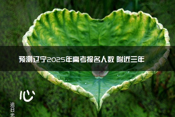 预测辽宁2025年高考报名人数 附近三年人数统计及分数线