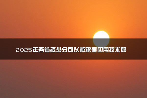 2025年各省多少分可以被承德应用技术职业学院录取？历年录取分数线