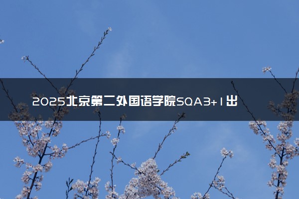 2025北京第二外国语学院SQA3+1出国留学项目招生简章 收费标准一览