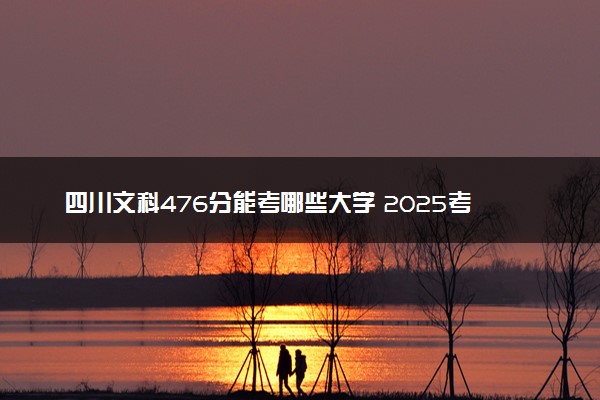 四川文科476分能考哪些大学 2025考生稳上的大学名单