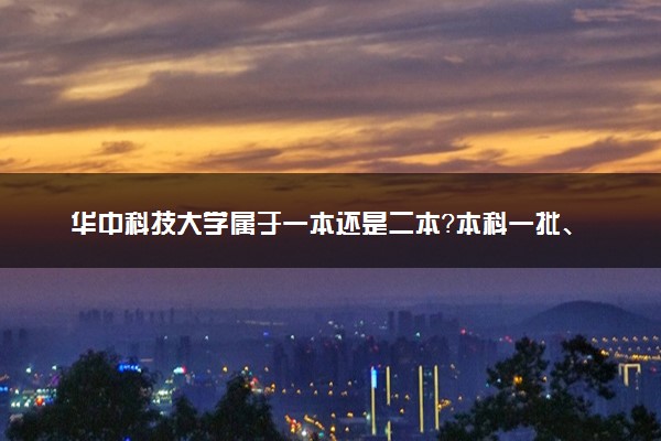 华中科技大学属于一本还是二本？本科一批、二批的区别及报考建议