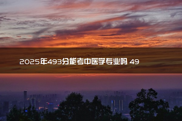 2025年493分能考中医学专业吗 493分中医学专业大学推荐