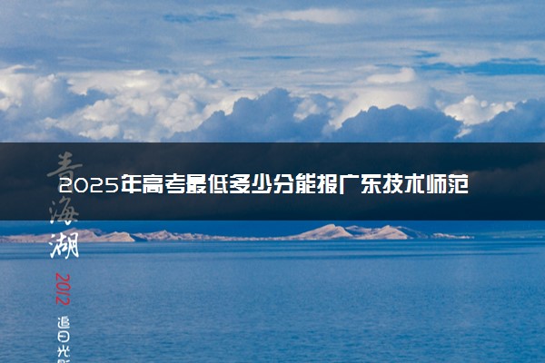 2025年高考最低多少分能报广东技术师范大学？附广东技术师范大学历年录取分数线及位次