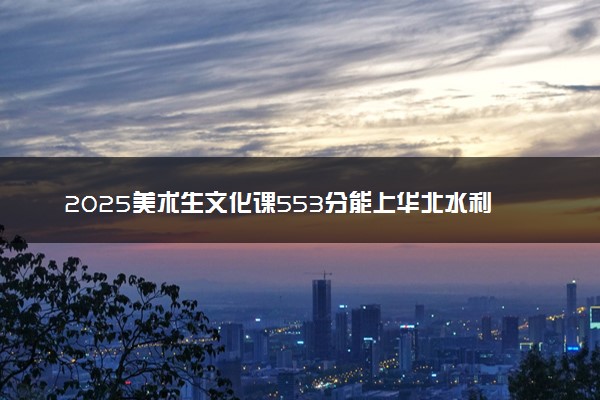 2025美术生文化课553分能上华北水利水电大学吗