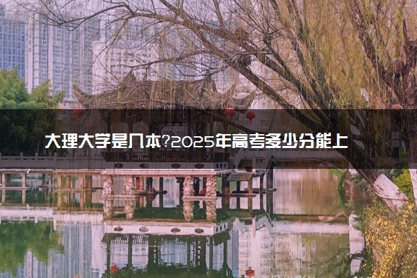 大理大学是几本？2025年高考多少分能上及报考建议