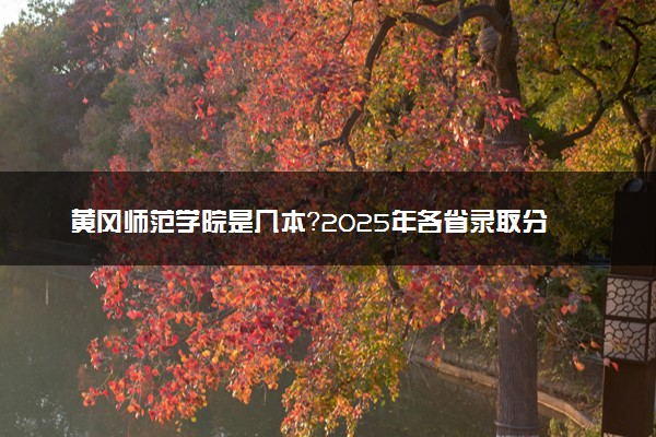 黄冈师范学院是几本？2025年各省录取分数线预测及报考建议