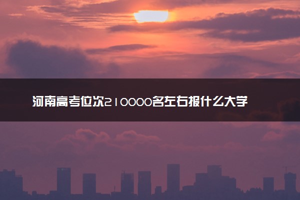 河南高考位次210000名左右报什么大学好（2025年参考）
