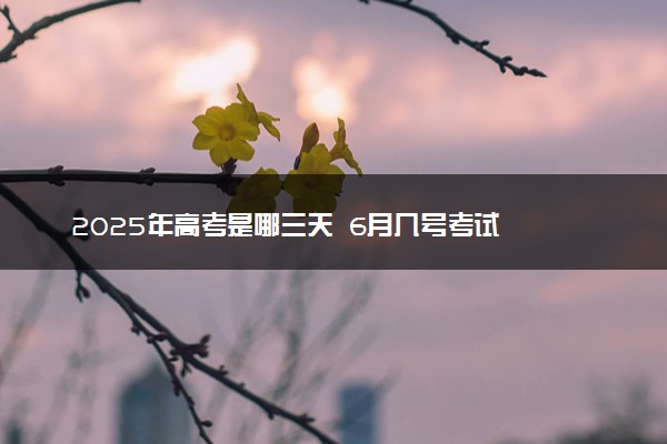 2025年高考是哪三天  6月几号考试