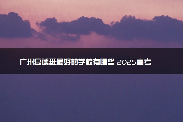 广州复读班最好的学校有哪些 2025高考复读学校排名