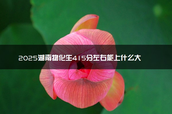 2025湖南物化生415分左右能上什么大学 可以报考的院校名单