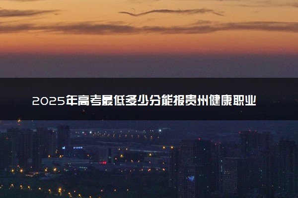2025年高考最低多少分能报贵州健康职业学院？附贵州健康职业学院历年录取分数线及位次
