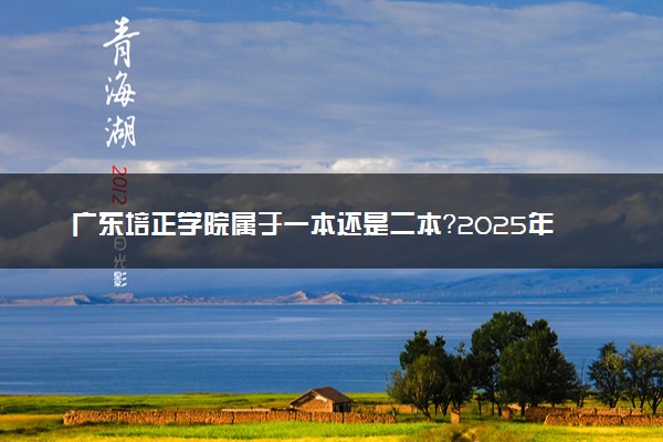 广东培正学院属于一本还是二本？2025年报考建议及分数线预测
