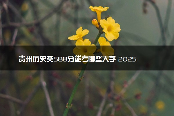 贵州历史类588分能考哪些大学 2025考生稳上的大学名单