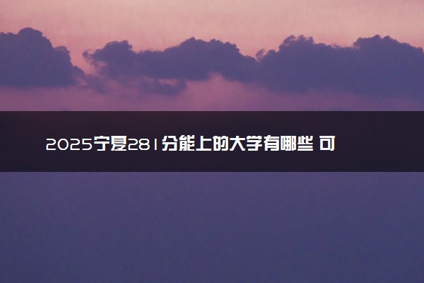 2025宁夏281分能上的大学有哪些 可以报考院校名单