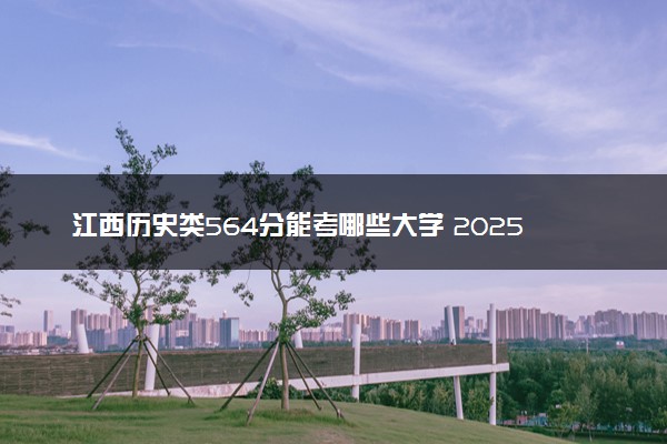 江西历史类564分能考哪些大学 2025考生稳上的大学名单