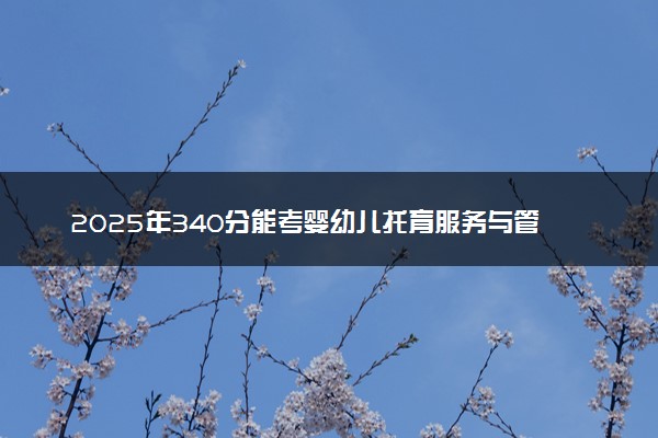 2025年340分能考婴幼儿托育服务与管理专业吗 340分婴幼儿托育服务与管理专业大学推荐