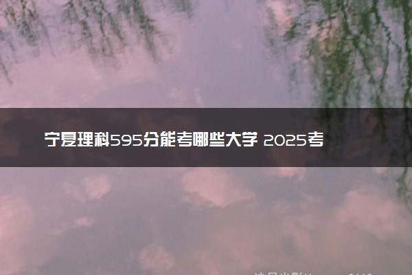 宁夏理科595分能考哪些大学 2025考生稳上的大学名单