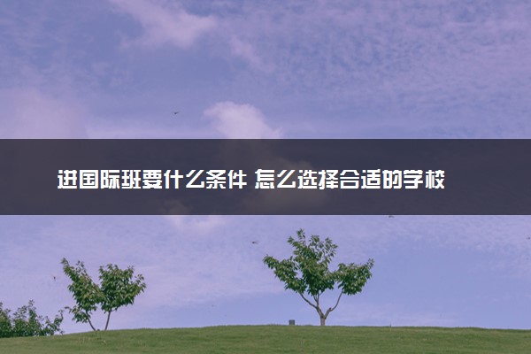 进国际班要什么条件 怎么选择合适的学校