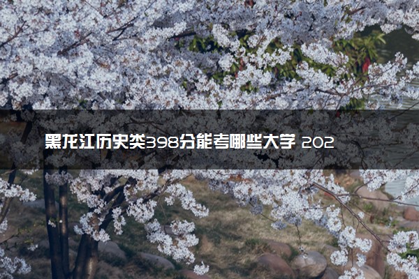 黑龙江历史类398分能考哪些大学 2025考生稳上的大学名单
