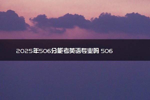 2025年506分能考英语专业吗 506分英语专业大学推荐