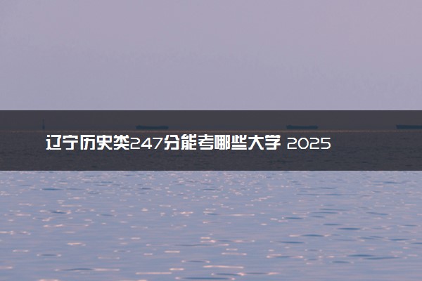 辽宁历史类247分能考哪些大学 2025考生稳上的大学名单