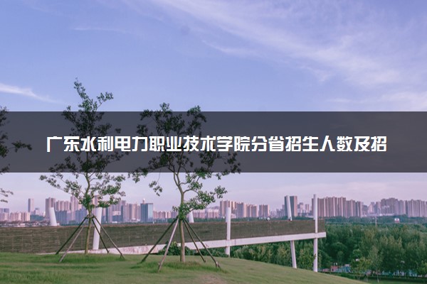 广东水利电力职业技术学院分省招生人数及招生专业2025年招生计划参考