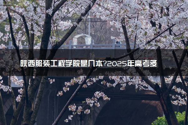 陕西服装工程学院是几本？2025年高考多少分能上及报考建议