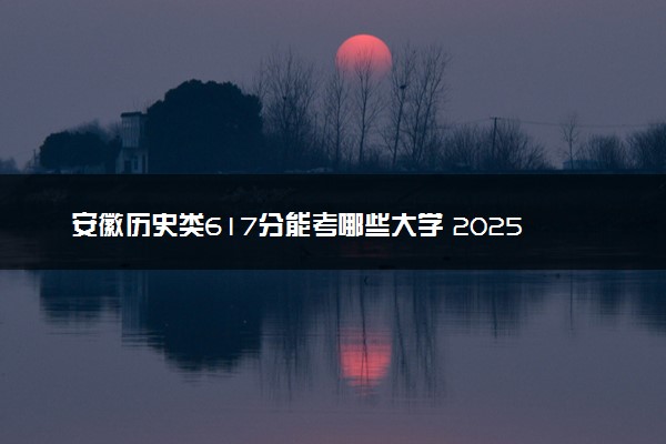 安徽历史类617分能考哪些大学 2025考生稳上的大学名单