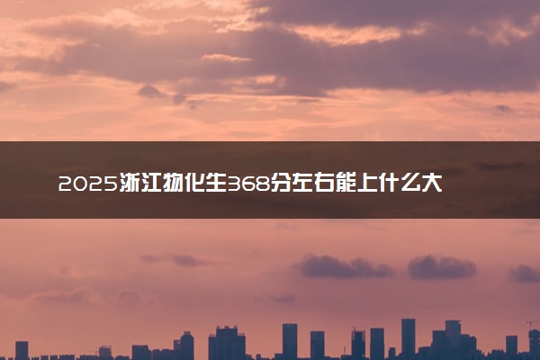 2025浙江物化生368分左右能上什么大学 可以报考的院校名单