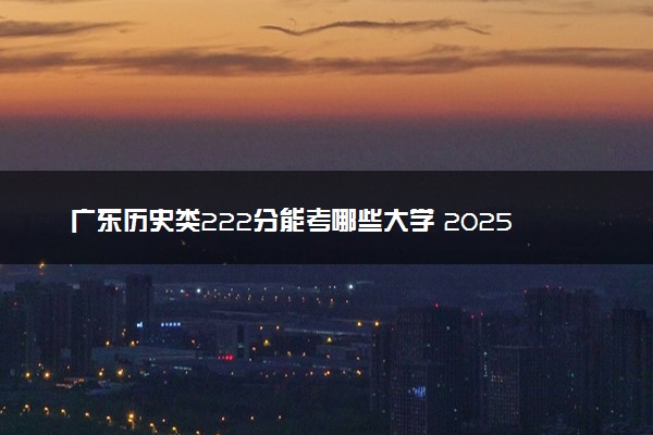 广东历史类222分能考哪些大学 2025考生稳上的大学名单