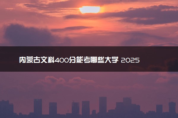 内蒙古文科400分能考哪些大学 2025考生稳上的大学名单
