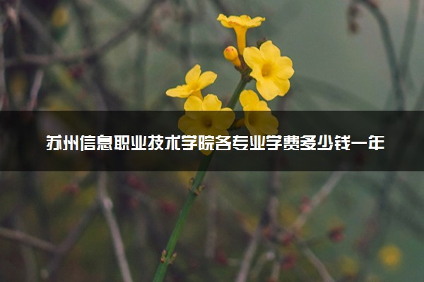 苏州信息职业技术学院各专业学费多少钱一年 收费标准是什么