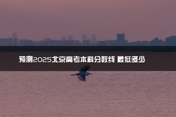 预测2025北京高考本科分数线 最低多少分可以上本科大学