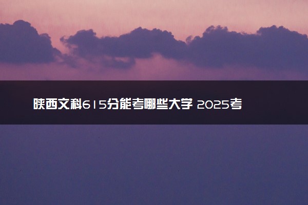 陕西文科615分能考哪些大学 2025考生稳上的大学名单