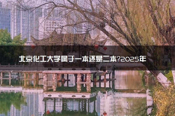 北京化工大学属于一本还是二本？2025年报考建议及分数线预测
