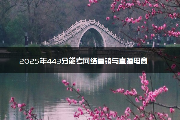 2025年443分能考网络营销与直播电商专业吗 443分网络营销与直播电商专业大学推荐