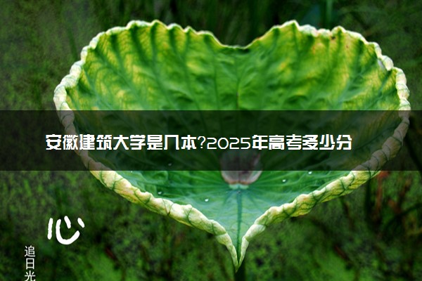 安徽建筑大学是几本？2025年高考多少分能上及报考建议