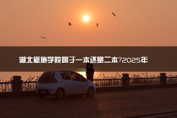 湖北恩施学院属于一本还是二本？2025年报考建议及分数线预测