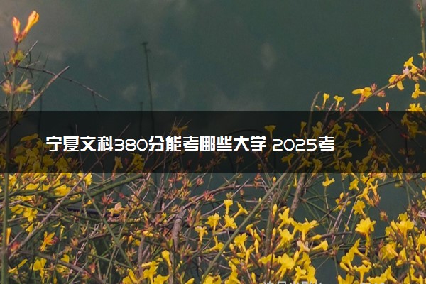 宁夏文科380分能考哪些大学 2025考生稳上的大学名单