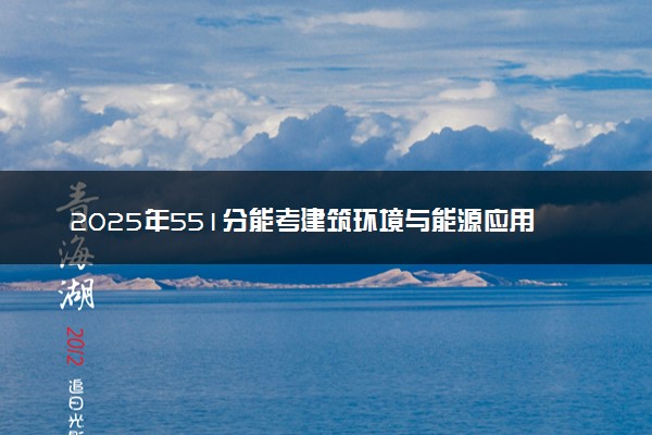 2025年551分能考建筑环境与能源应用工程专业吗 551分建筑环境与能源应用工程专业大学推荐