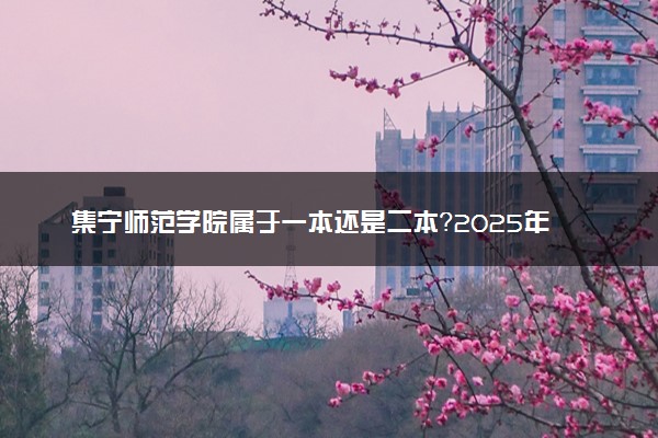 集宁师范学院属于一本还是二本？2025年报考建议及分数线预测