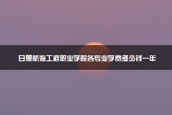 日照航海工程职业学院各专业学费多少钱一年 收费标准是什么
