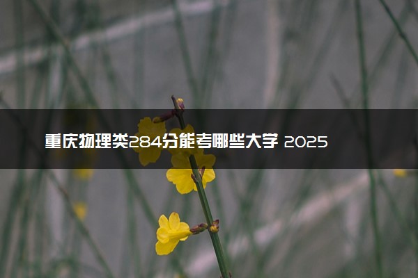 重庆物理类284分能考哪些大学 2025考生稳上的大学名单