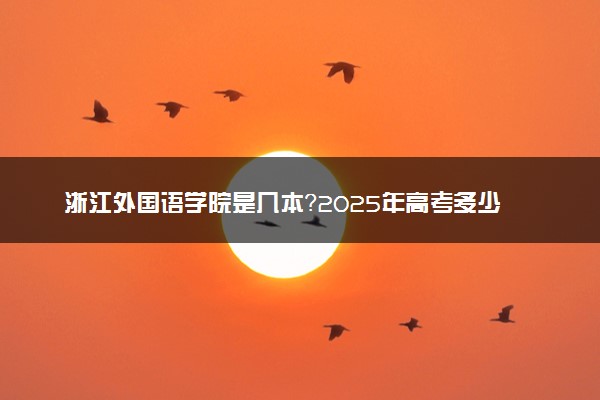 浙江外国语学院是几本？2025年高考多少分能上及报考建议