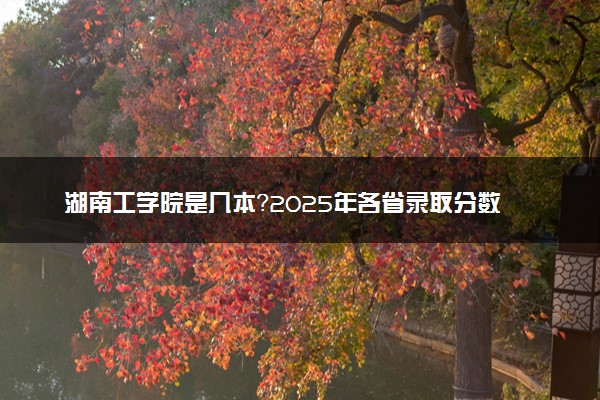 湖南工学院是几本？2025年各省录取分数线预测及报考建议