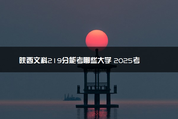 陕西文科219分能考哪些大学 2025考生稳上的大学名单