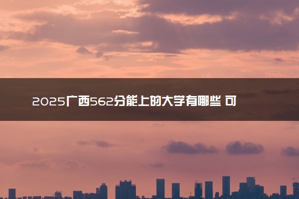 2025广西562分能上的大学有哪些 可以报考院校名单